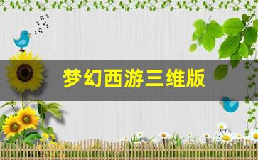 梦幻西游三维版(梦幻西游三维版什么职业厉害)